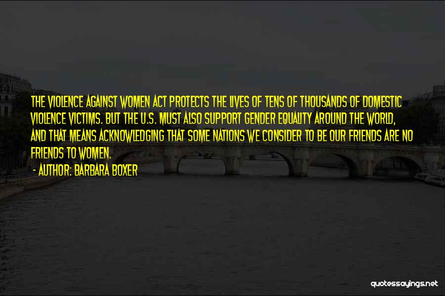 Barbara Boxer Quotes: The Violence Against Women Act Protects The Lives Of Tens Of Thousands Of Domestic Violence Victims. But The U.s. Must