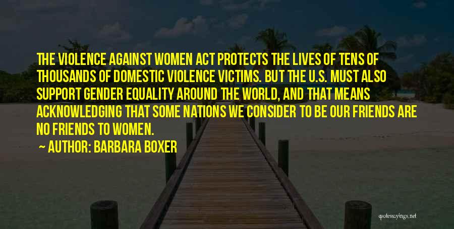 Barbara Boxer Quotes: The Violence Against Women Act Protects The Lives Of Tens Of Thousands Of Domestic Violence Victims. But The U.s. Must