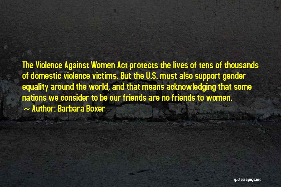 Barbara Boxer Quotes: The Violence Against Women Act Protects The Lives Of Tens Of Thousands Of Domestic Violence Victims. But The U.s. Must