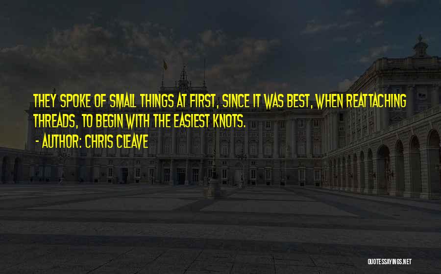 Chris Cleave Quotes: They Spoke Of Small Things At First, Since It Was Best, When Reattaching Threads, To Begin With The Easiest Knots.