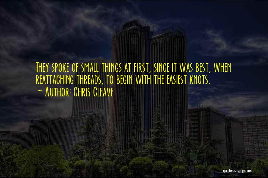 Chris Cleave Quotes: They Spoke Of Small Things At First, Since It Was Best, When Reattaching Threads, To Begin With The Easiest Knots.