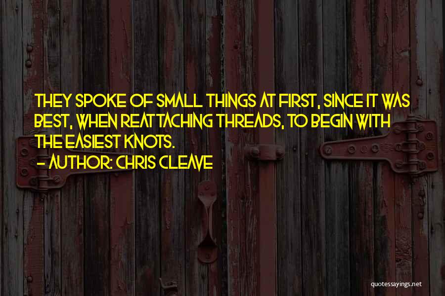 Chris Cleave Quotes: They Spoke Of Small Things At First, Since It Was Best, When Reattaching Threads, To Begin With The Easiest Knots.