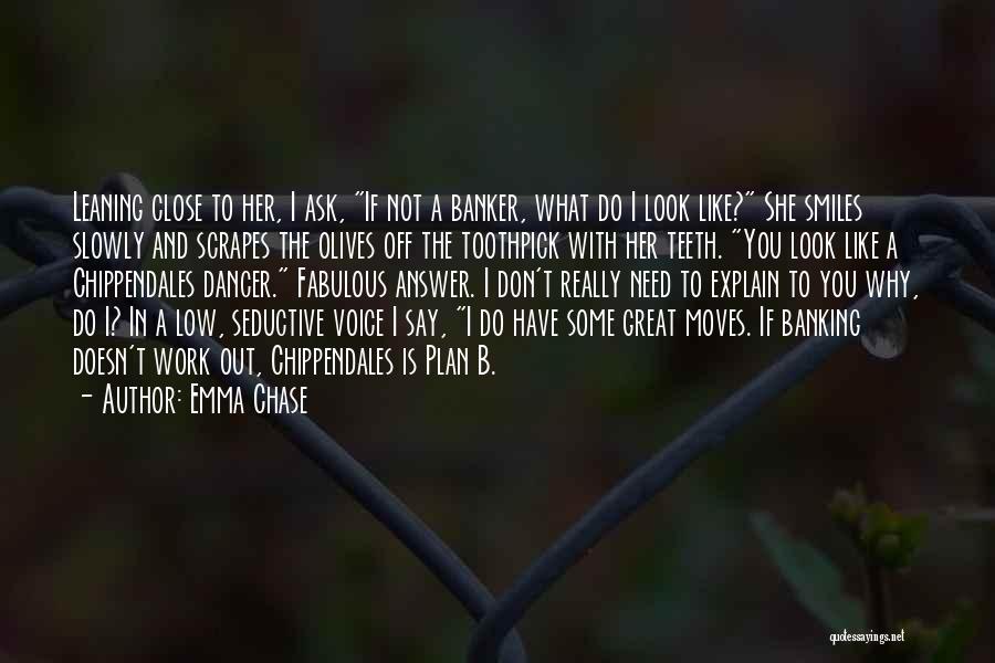 Emma Chase Quotes: Leaning Close To Her, I Ask, If Not A Banker, What Do I Look Like? She Smiles Slowly And Scrapes