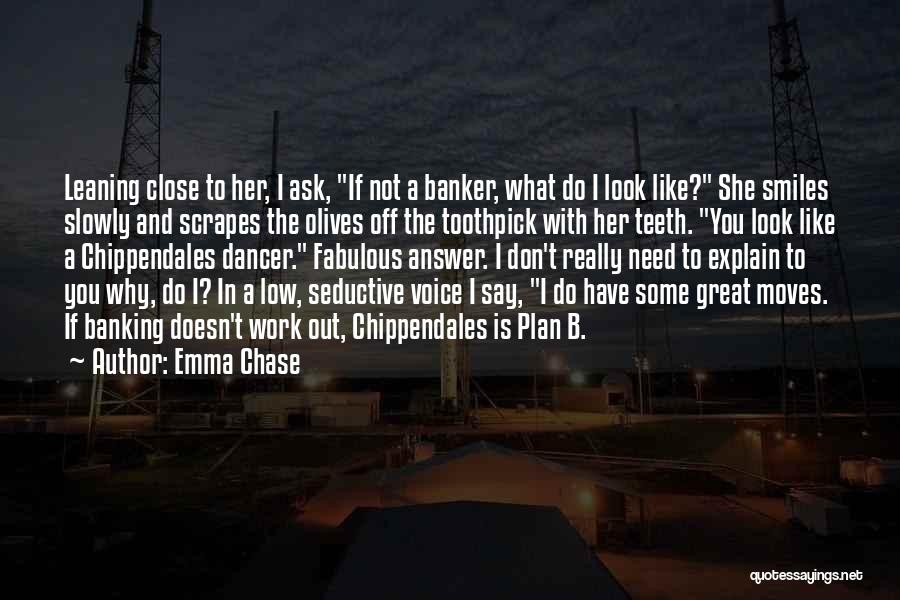 Emma Chase Quotes: Leaning Close To Her, I Ask, If Not A Banker, What Do I Look Like? She Smiles Slowly And Scrapes