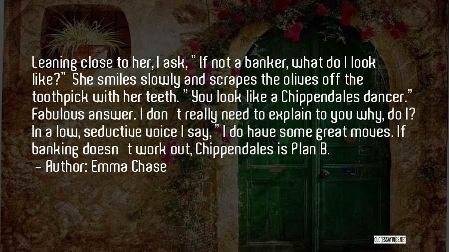 Emma Chase Quotes: Leaning Close To Her, I Ask, If Not A Banker, What Do I Look Like? She Smiles Slowly And Scrapes