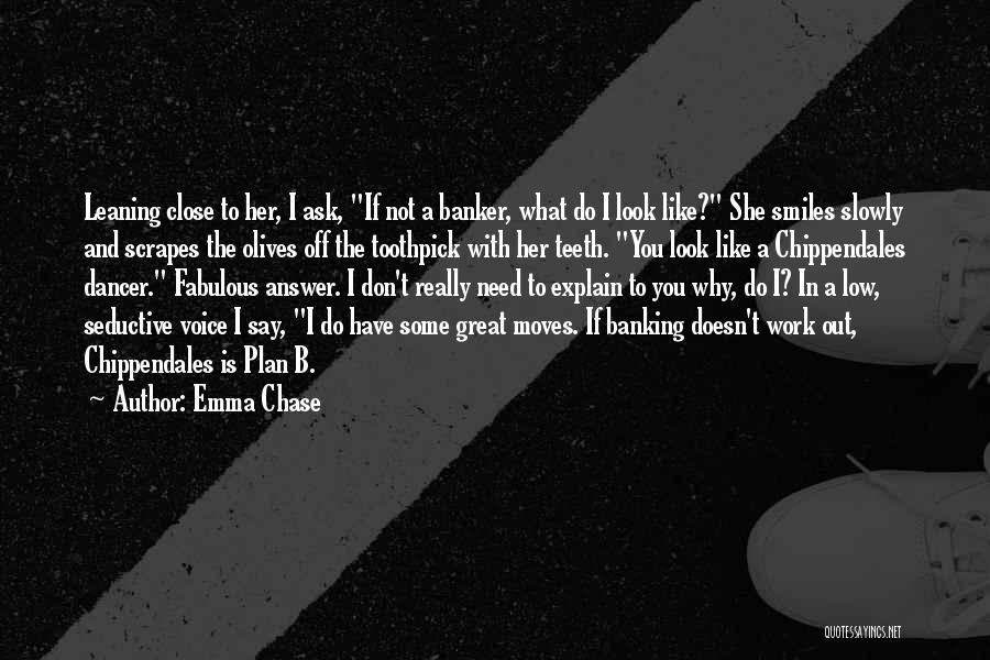 Emma Chase Quotes: Leaning Close To Her, I Ask, If Not A Banker, What Do I Look Like? She Smiles Slowly And Scrapes