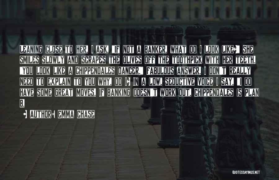 Emma Chase Quotes: Leaning Close To Her, I Ask, If Not A Banker, What Do I Look Like? She Smiles Slowly And Scrapes