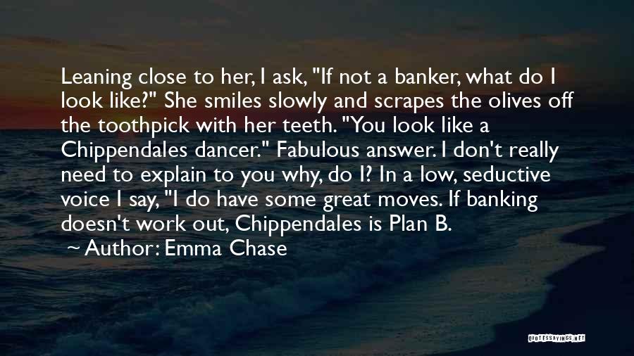 Emma Chase Quotes: Leaning Close To Her, I Ask, If Not A Banker, What Do I Look Like? She Smiles Slowly And Scrapes