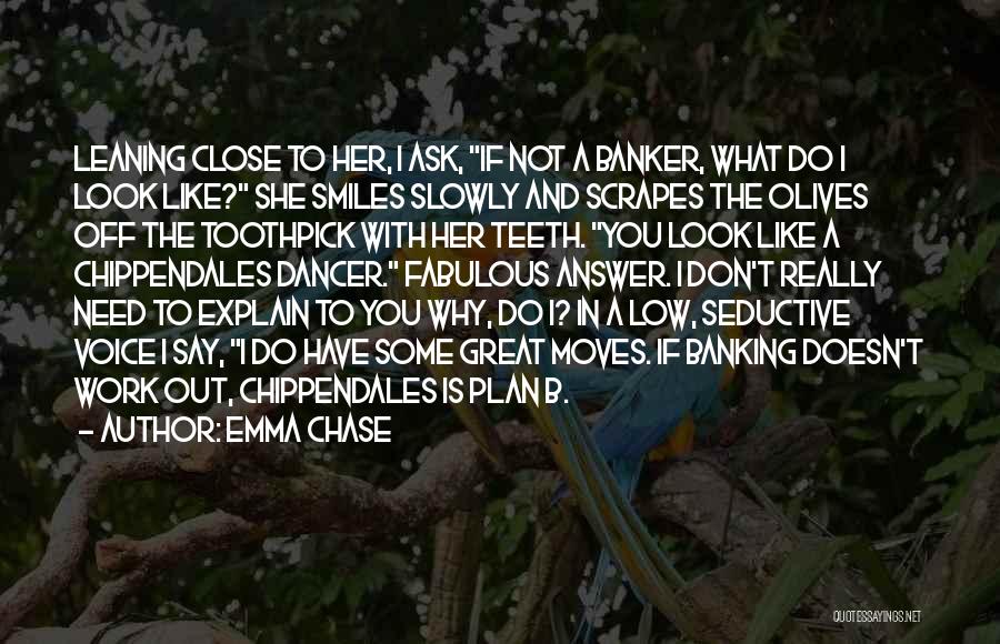 Emma Chase Quotes: Leaning Close To Her, I Ask, If Not A Banker, What Do I Look Like? She Smiles Slowly And Scrapes