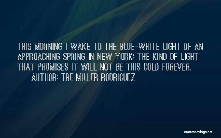 Tre Miller Rodriguez Quotes: This Morning I Wake To The Blue-white Light Of An Approaching Spring In New York: The Kind Of Light That