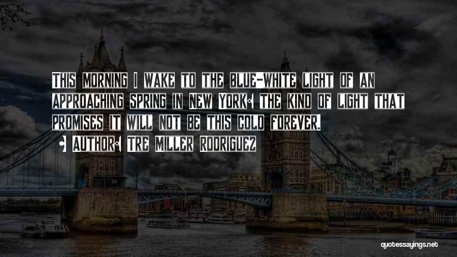 Tre Miller Rodriguez Quotes: This Morning I Wake To The Blue-white Light Of An Approaching Spring In New York: The Kind Of Light That