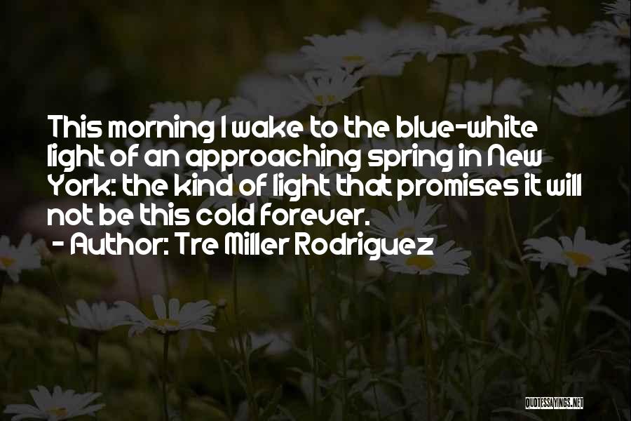 Tre Miller Rodriguez Quotes: This Morning I Wake To The Blue-white Light Of An Approaching Spring In New York: The Kind Of Light That