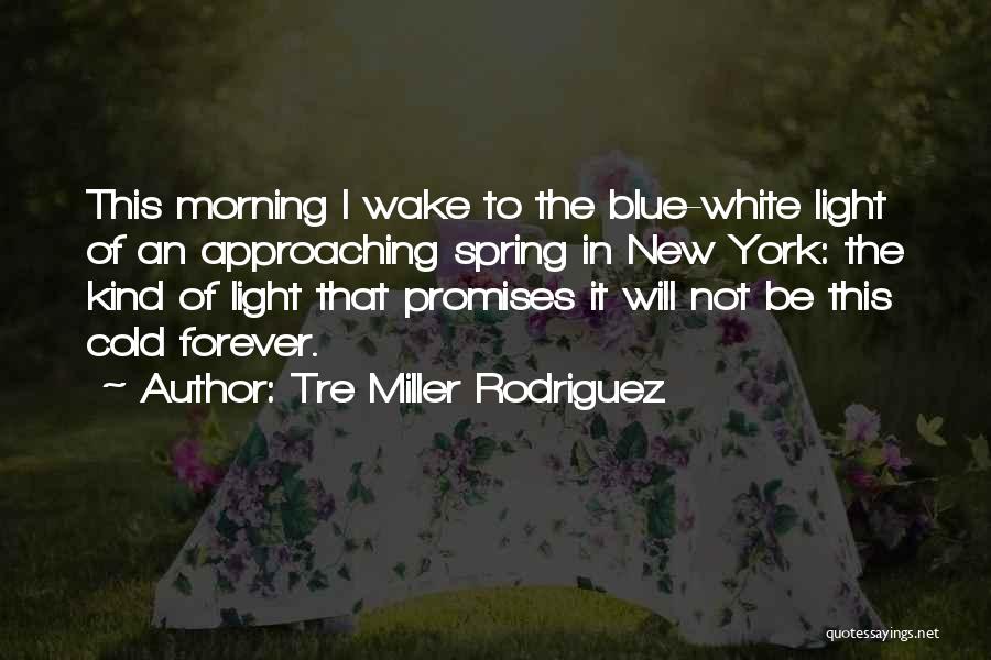 Tre Miller Rodriguez Quotes: This Morning I Wake To The Blue-white Light Of An Approaching Spring In New York: The Kind Of Light That