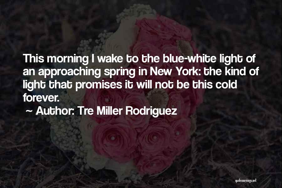 Tre Miller Rodriguez Quotes: This Morning I Wake To The Blue-white Light Of An Approaching Spring In New York: The Kind Of Light That