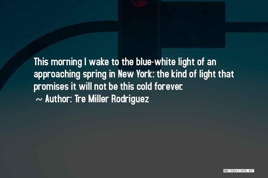 Tre Miller Rodriguez Quotes: This Morning I Wake To The Blue-white Light Of An Approaching Spring In New York: The Kind Of Light That