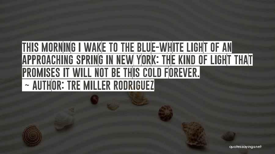 Tre Miller Rodriguez Quotes: This Morning I Wake To The Blue-white Light Of An Approaching Spring In New York: The Kind Of Light That