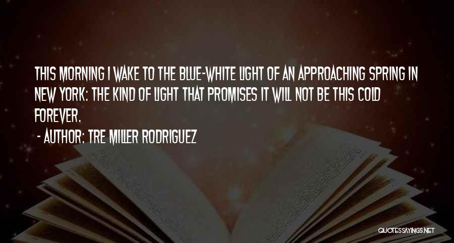 Tre Miller Rodriguez Quotes: This Morning I Wake To The Blue-white Light Of An Approaching Spring In New York: The Kind Of Light That