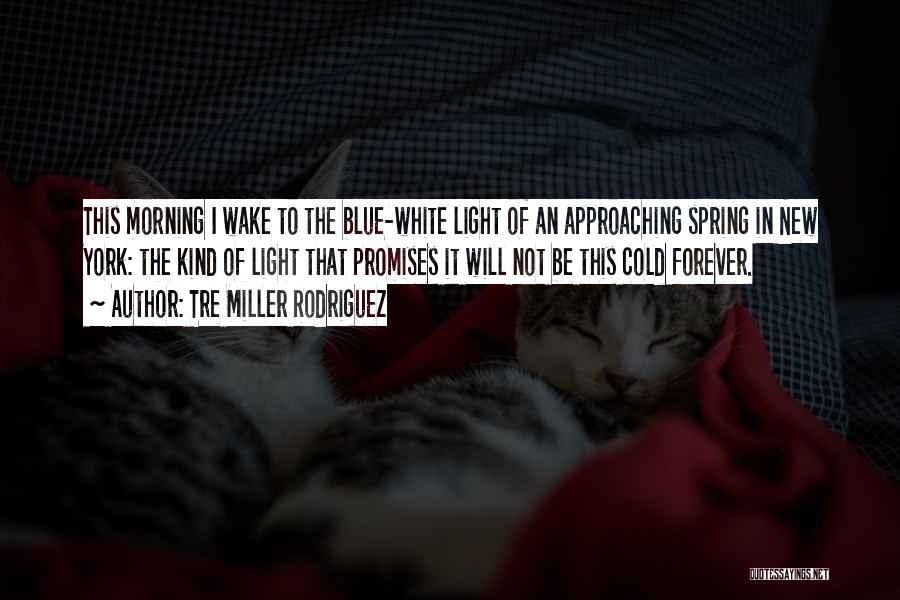 Tre Miller Rodriguez Quotes: This Morning I Wake To The Blue-white Light Of An Approaching Spring In New York: The Kind Of Light That