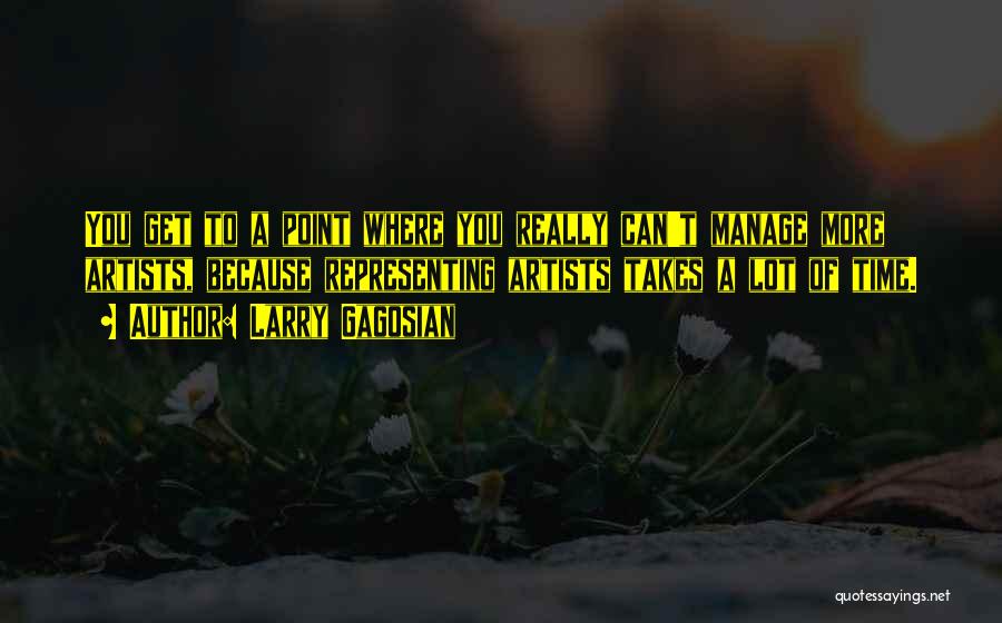 Larry Gagosian Quotes: You Get To A Point Where You Really Can't Manage More Artists, Because Representing Artists Takes A Lot Of Time.