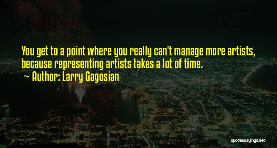 Larry Gagosian Quotes: You Get To A Point Where You Really Can't Manage More Artists, Because Representing Artists Takes A Lot Of Time.