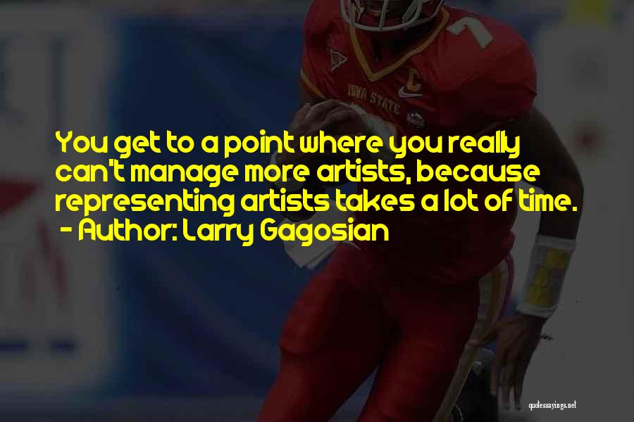 Larry Gagosian Quotes: You Get To A Point Where You Really Can't Manage More Artists, Because Representing Artists Takes A Lot Of Time.