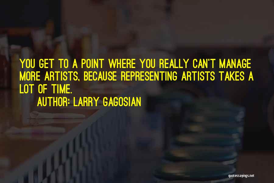 Larry Gagosian Quotes: You Get To A Point Where You Really Can't Manage More Artists, Because Representing Artists Takes A Lot Of Time.