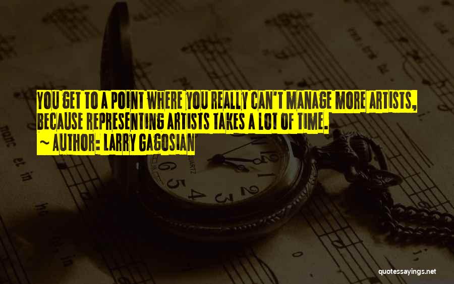 Larry Gagosian Quotes: You Get To A Point Where You Really Can't Manage More Artists, Because Representing Artists Takes A Lot Of Time.