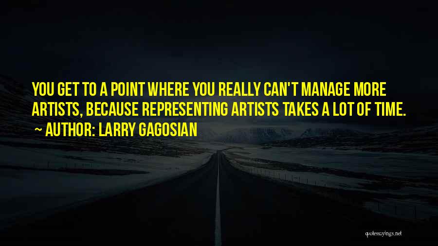 Larry Gagosian Quotes: You Get To A Point Where You Really Can't Manage More Artists, Because Representing Artists Takes A Lot Of Time.