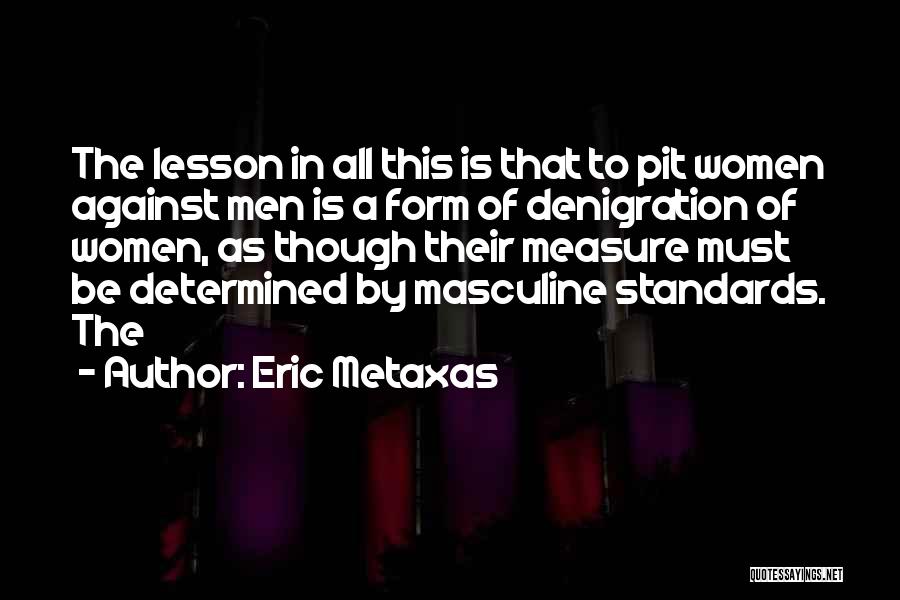 Eric Metaxas Quotes: The Lesson In All This Is That To Pit Women Against Men Is A Form Of Denigration Of Women, As