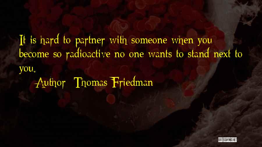 Thomas Friedman Quotes: It Is Hard To Partner With Someone When You Become So Radioactive No One Wants To Stand Next To You.