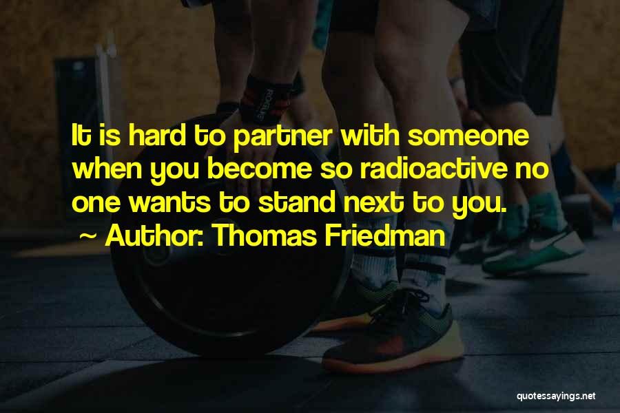 Thomas Friedman Quotes: It Is Hard To Partner With Someone When You Become So Radioactive No One Wants To Stand Next To You.