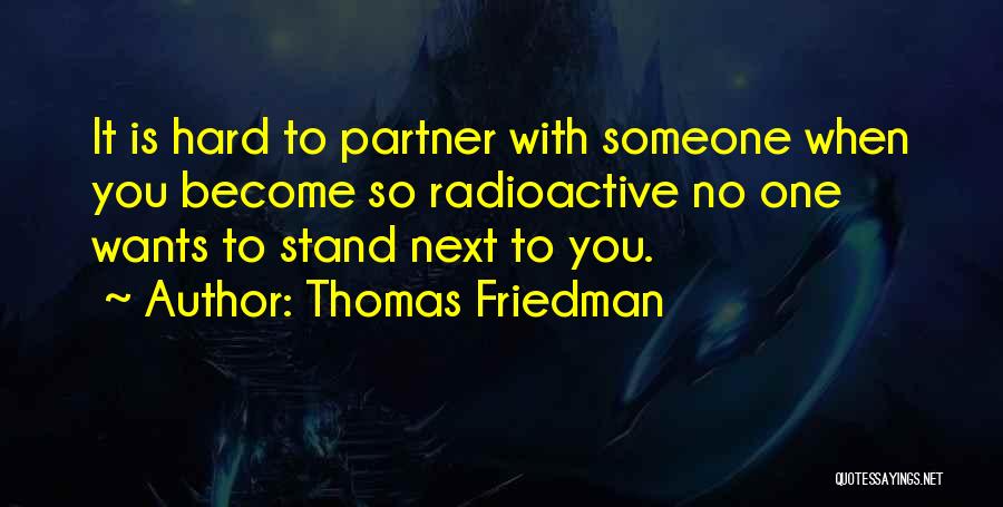 Thomas Friedman Quotes: It Is Hard To Partner With Someone When You Become So Radioactive No One Wants To Stand Next To You.