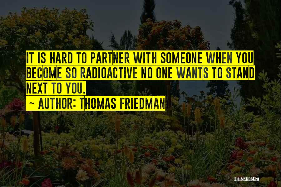 Thomas Friedman Quotes: It Is Hard To Partner With Someone When You Become So Radioactive No One Wants To Stand Next To You.