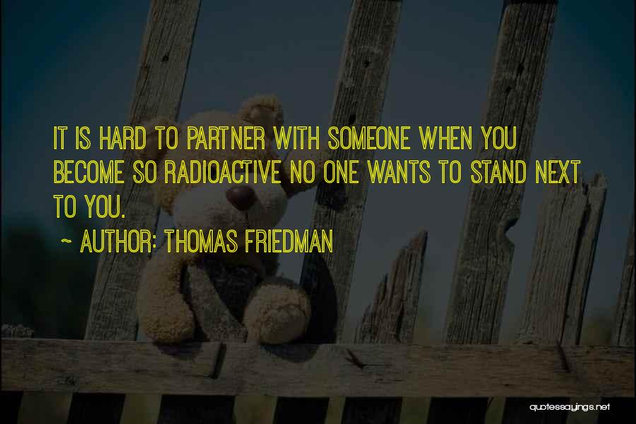 Thomas Friedman Quotes: It Is Hard To Partner With Someone When You Become So Radioactive No One Wants To Stand Next To You.