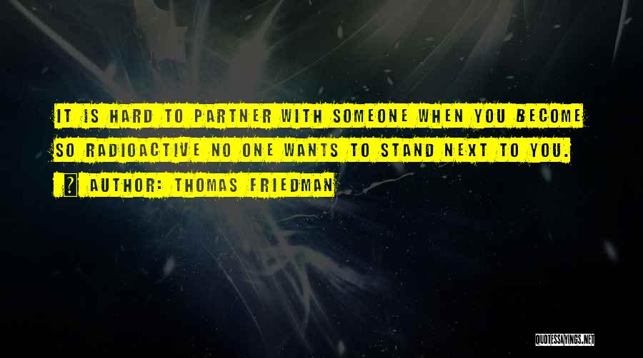 Thomas Friedman Quotes: It Is Hard To Partner With Someone When You Become So Radioactive No One Wants To Stand Next To You.