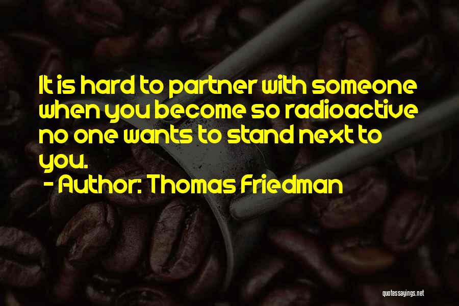 Thomas Friedman Quotes: It Is Hard To Partner With Someone When You Become So Radioactive No One Wants To Stand Next To You.