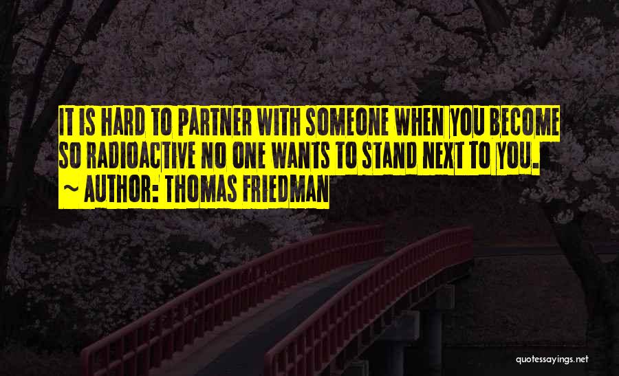 Thomas Friedman Quotes: It Is Hard To Partner With Someone When You Become So Radioactive No One Wants To Stand Next To You.