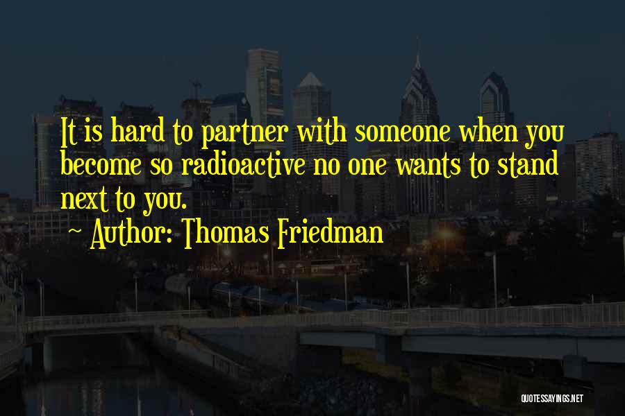 Thomas Friedman Quotes: It Is Hard To Partner With Someone When You Become So Radioactive No One Wants To Stand Next To You.