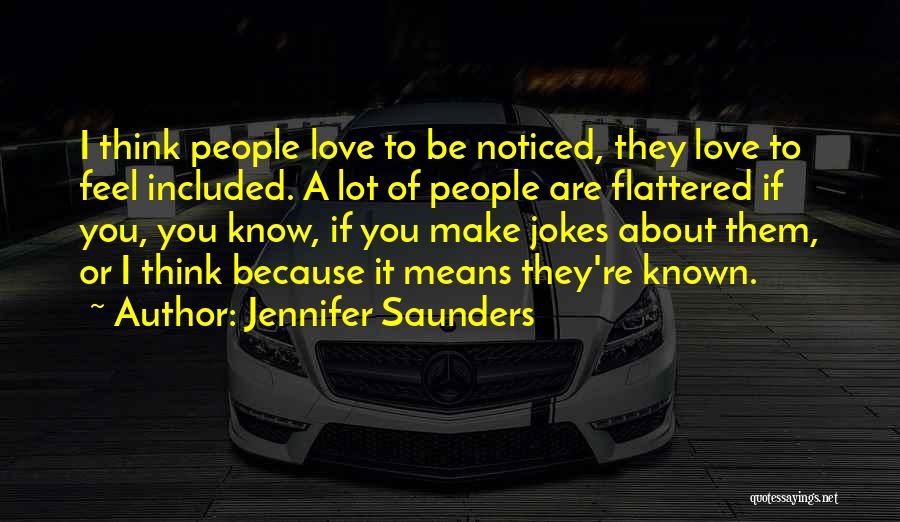 Jennifer Saunders Quotes: I Think People Love To Be Noticed, They Love To Feel Included. A Lot Of People Are Flattered If You,