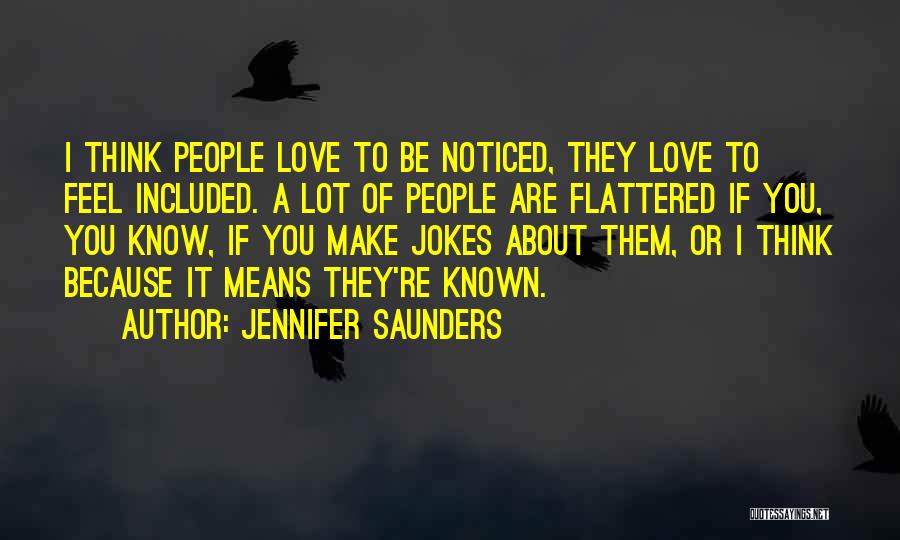 Jennifer Saunders Quotes: I Think People Love To Be Noticed, They Love To Feel Included. A Lot Of People Are Flattered If You,