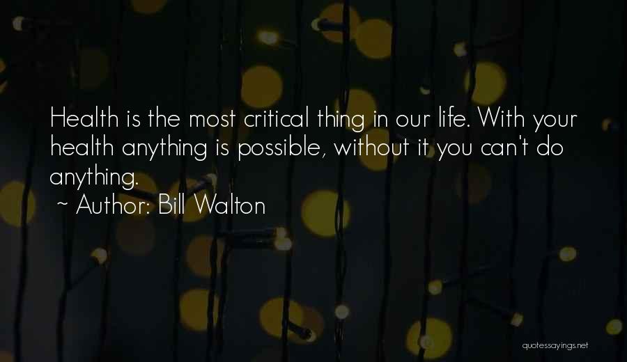 Bill Walton Quotes: Health Is The Most Critical Thing In Our Life. With Your Health Anything Is Possible, Without It You Can't Do