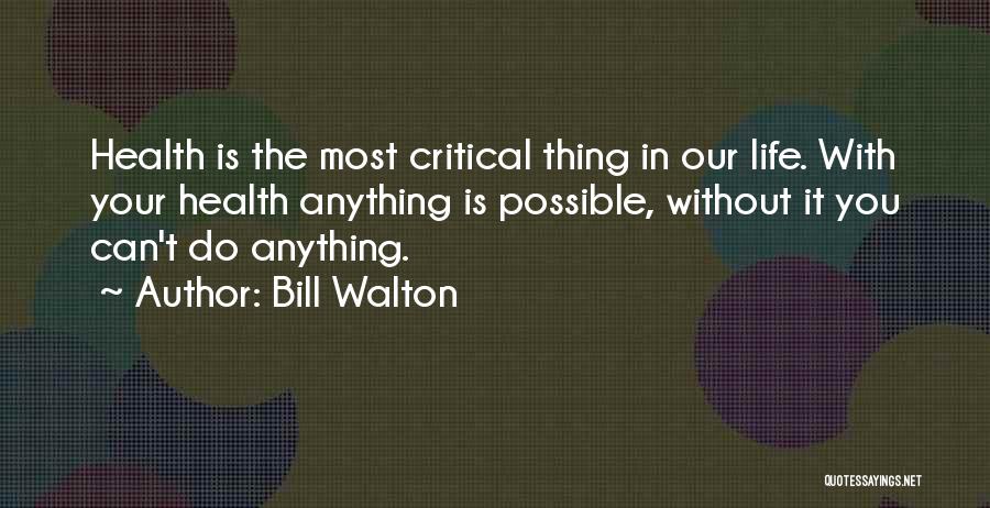 Bill Walton Quotes: Health Is The Most Critical Thing In Our Life. With Your Health Anything Is Possible, Without It You Can't Do