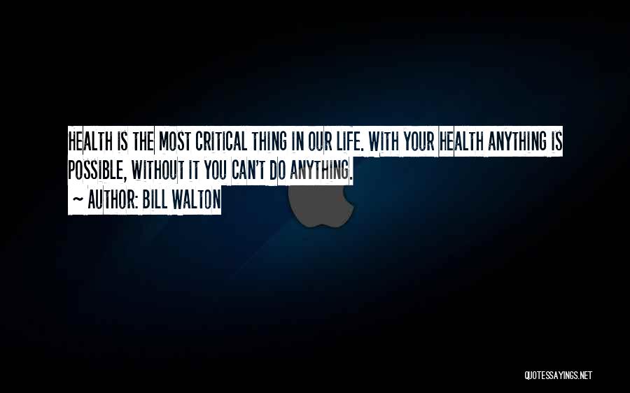Bill Walton Quotes: Health Is The Most Critical Thing In Our Life. With Your Health Anything Is Possible, Without It You Can't Do