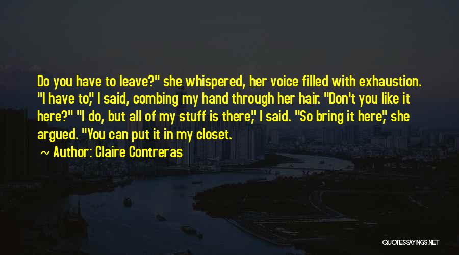 Claire Contreras Quotes: Do You Have To Leave? She Whispered, Her Voice Filled With Exhaustion. I Have To, I Said, Combing My Hand