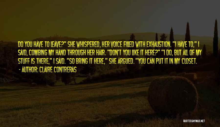 Claire Contreras Quotes: Do You Have To Leave? She Whispered, Her Voice Filled With Exhaustion. I Have To, I Said, Combing My Hand