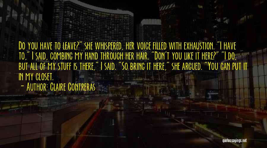 Claire Contreras Quotes: Do You Have To Leave? She Whispered, Her Voice Filled With Exhaustion. I Have To, I Said, Combing My Hand