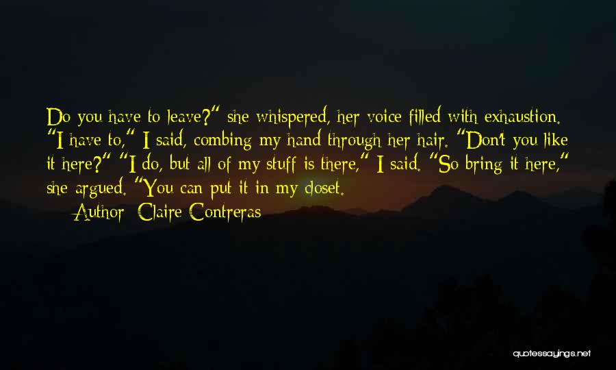 Claire Contreras Quotes: Do You Have To Leave? She Whispered, Her Voice Filled With Exhaustion. I Have To, I Said, Combing My Hand