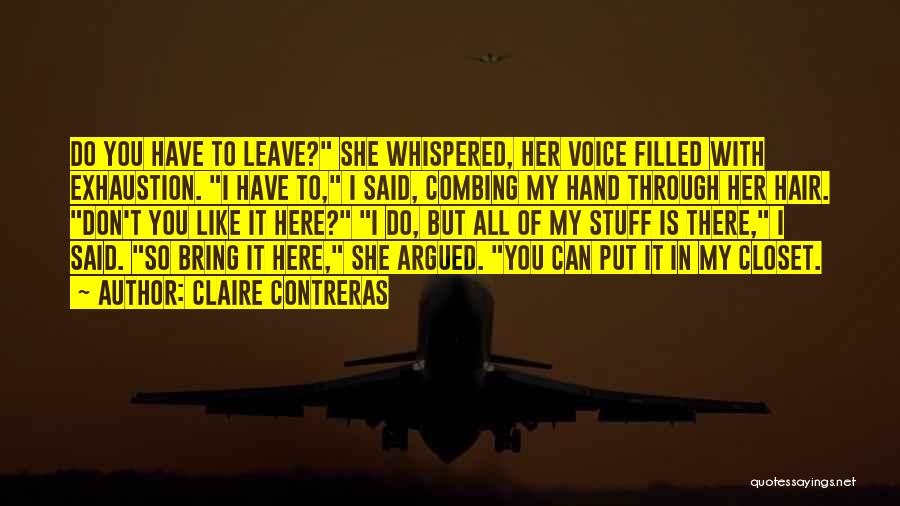 Claire Contreras Quotes: Do You Have To Leave? She Whispered, Her Voice Filled With Exhaustion. I Have To, I Said, Combing My Hand