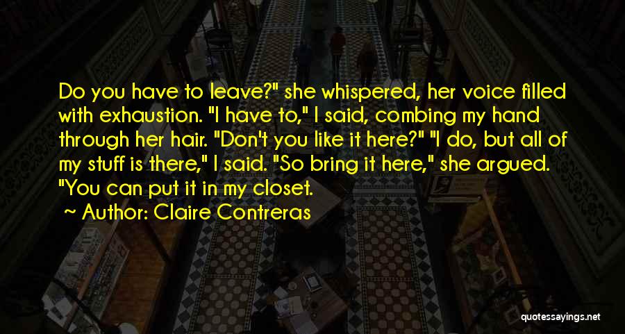 Claire Contreras Quotes: Do You Have To Leave? She Whispered, Her Voice Filled With Exhaustion. I Have To, I Said, Combing My Hand