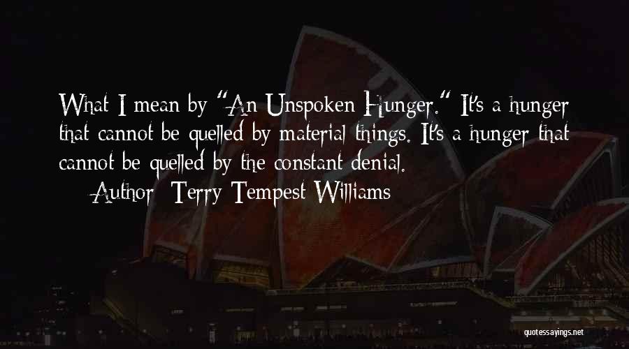 Terry Tempest Williams Quotes: What I Mean By An Unspoken Hunger. It's A Hunger That Cannot Be Quelled By Material Things. It's A Hunger